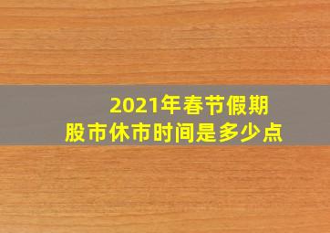 2021年春节假期股市休市时间是多少点