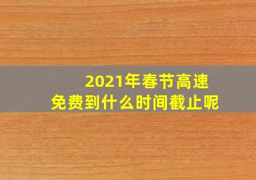 2021年春节高速免费到什么时间截止呢