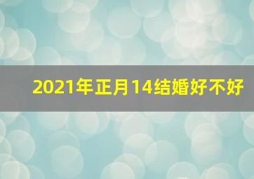 2021年正月14结婚好不好