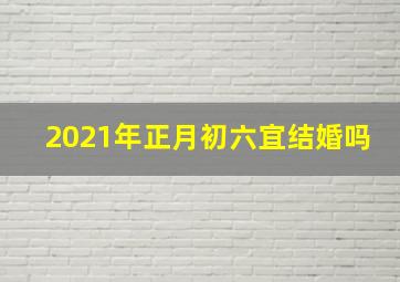 2021年正月初六宜结婚吗