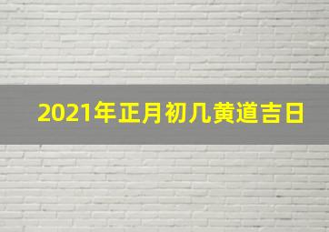 2021年正月初几黄道吉日