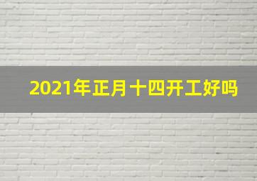 2021年正月十四开工好吗