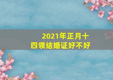 2021年正月十四领结婚证好不好