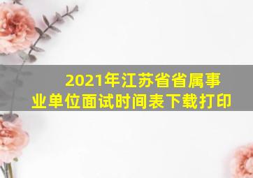 2021年江苏省省属事业单位面试时间表下载打印