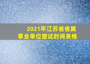 2021年江苏省省属事业单位面试时间表格