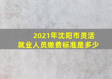 2021年沈阳市灵活就业人员缴费标准是多少