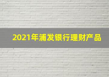 2021年浦发银行理财产品