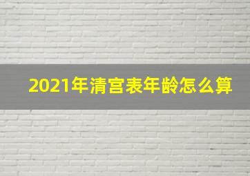 2021年清宫表年龄怎么算