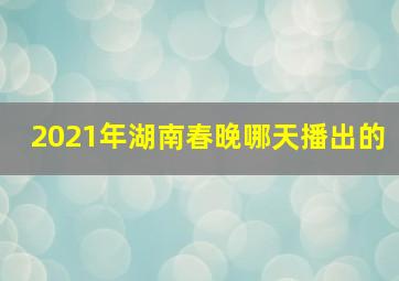 2021年湖南春晚哪天播出的