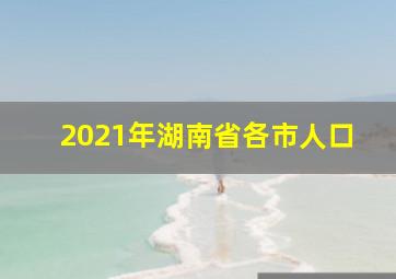 2021年湖南省各市人口