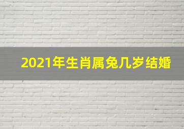 2021年生肖属兔几岁结婚