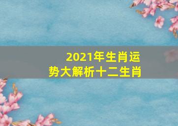 2021年生肖运势大解析十二生肖