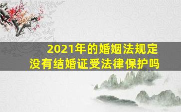 2021年的婚姻法规定没有结婚证受法律保护吗