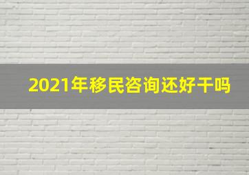 2021年移民咨询还好干吗