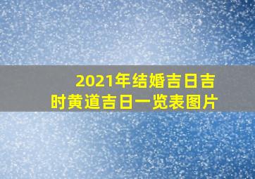 2021年结婚吉日吉时黄道吉日一览表图片