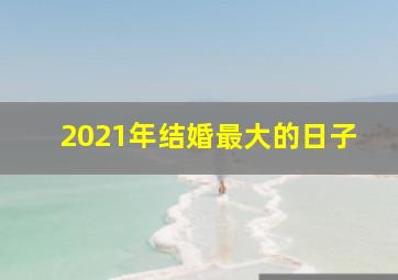 2021年结婚最大的日子