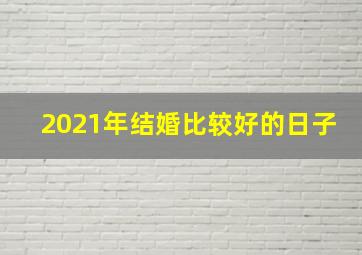 2021年结婚比较好的日子