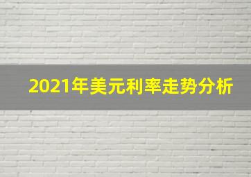 2021年美元利率走势分析