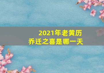 2021年老黄历乔迁之喜是哪一天