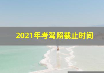 2021年考驾照截止时间