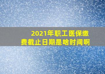 2021年职工医保缴费截止日期是啥时间啊