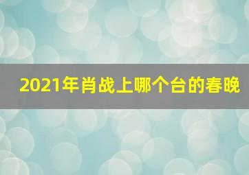 2021年肖战上哪个台的春晚