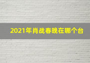 2021年肖战春晚在哪个台