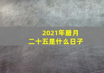 2021年腊月二十五是什么日子