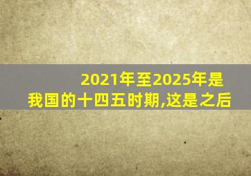 2021年至2025年是我国的十四五时期,这是之后