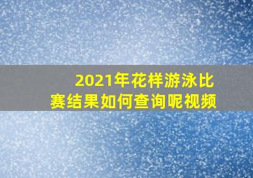 2021年花样游泳比赛结果如何查询呢视频