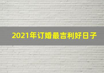 2021年订婚最吉利好日子