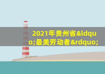 2021年贵州省“最美劳动者”