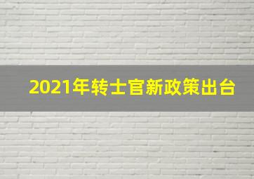 2021年转士官新政策出台