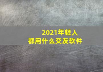 2021年轻人都用什么交友软件