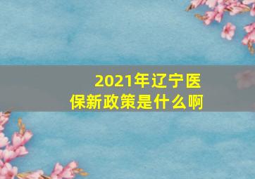 2021年辽宁医保新政策是什么啊