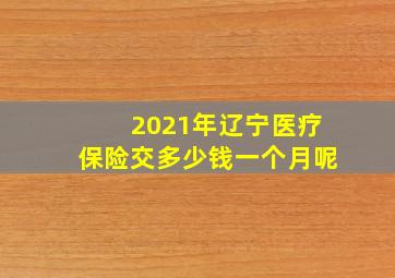 2021年辽宁医疗保险交多少钱一个月呢