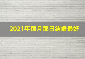 2021年那月那日结婚最好