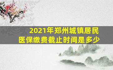 2021年郑州城镇居民医保缴费截止时间是多少