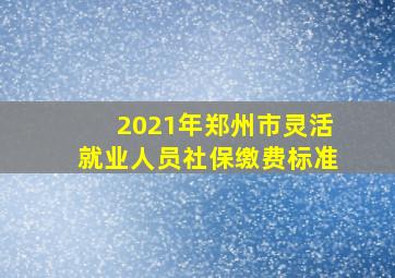 2021年郑州市灵活就业人员社保缴费标准