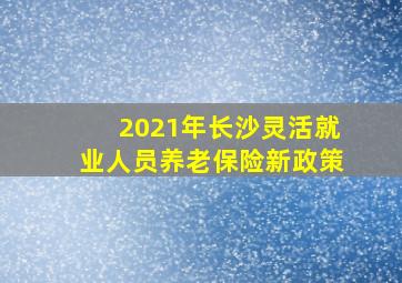 2021年长沙灵活就业人员养老保险新政策