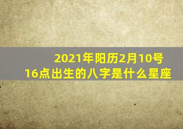 2021年阳历2月10号16点出生的八字是什么星座