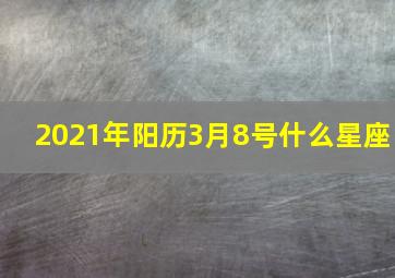 2021年阳历3月8号什么星座