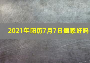 2021年阳历7月7日搬家好吗