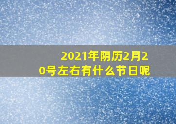 2021年阴历2月20号左右有什么节日呢