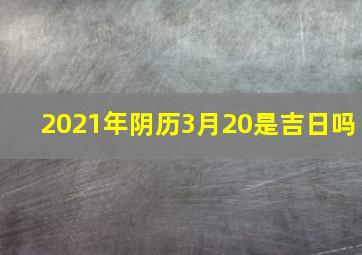 2021年阴历3月20是吉日吗