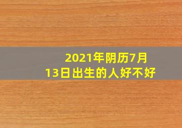 2021年阴历7月13日出生的人好不好