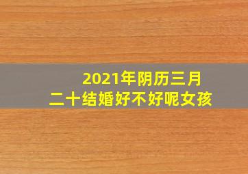 2021年阴历三月二十结婚好不好呢女孩