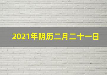 2021年阴历二月二十一日