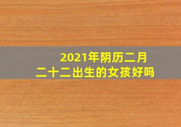 2021年阴历二月二十二出生的女孩好吗