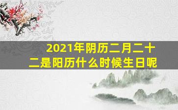 2021年阴历二月二十二是阳历什么时候生日呢